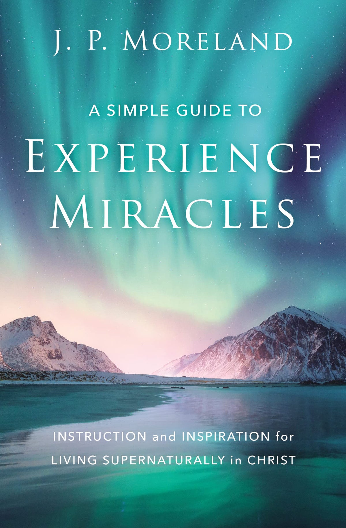 A Simple Guide to Experience Miracles: Instruction and Inspiration for Living Supernaturally in Christ-1